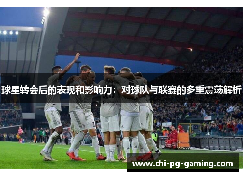 球星转会后的表现和影响力:对球队与联赛的多重震荡解析 球星转会后的表现和影响力:对球队与联赛的多重震荡解析