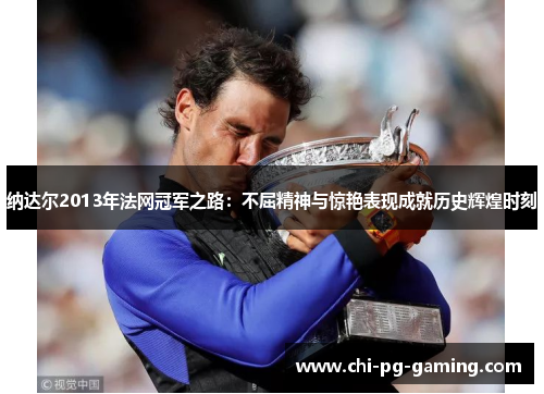 纳达尔2013年法网冠军之路:不屈精神与惊艳表现成就历史辉煌时刻 纳达尔2013年法网冠军之路:不屈精神与惊艳表现成就历史辉煌时刻