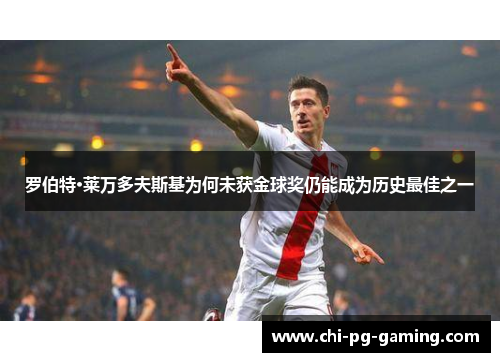 罗伯特·莱万多夫斯基为何未获金球奖仍能成为历史最佳之一