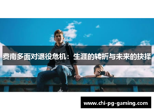 费南多面对退役危机:生涯的转折与未来的抉择 费南多面对退役危机:生涯的转折与未来的抉择