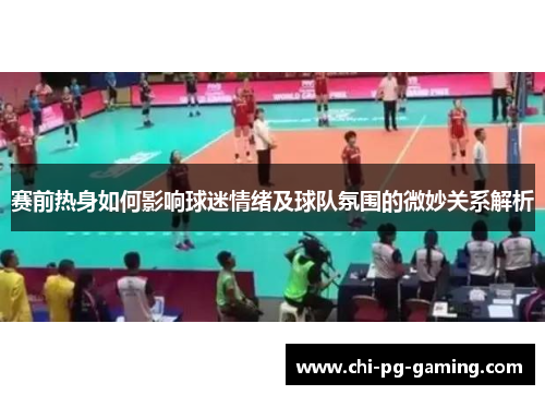 赛前热身如何影响球迷情绪及球队氛围的微妙关系解析 赛前热身如何影响球迷情绪及球队氛围的微妙关系解析