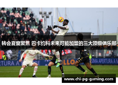 转会夏窗聚焦 巴卡约科未来可能加盟的三大顶级俱乐部 转会夏窗聚焦 巴卡约科未来可能加盟的三大顶级俱乐部