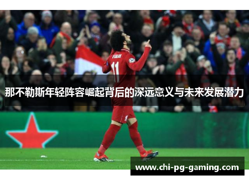 那不勒斯年轻阵容崛起背后的深远意义与未来发展潜力 那不勒斯年轻阵容崛起背后的深远意义与未来发展潜力