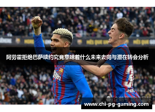 阿劳霍拒绝巴萨续约究竟意味着什么未来去向与潜在转会分析 阿劳霍拒绝巴萨续约究竟意味着什么未来去向与潜在转会分析