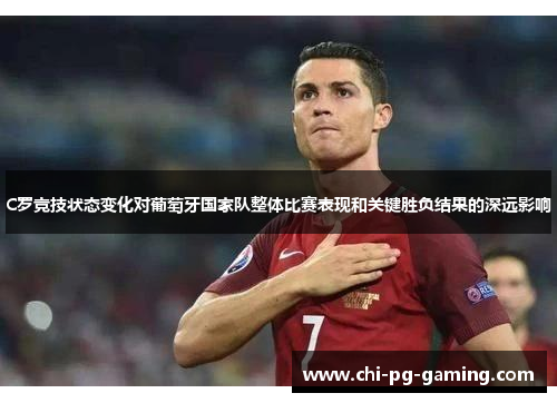 C罗竞技状态变化对葡萄牙国家队整体比赛表现和关键胜负结果的深远影响 C罗竞技状态变化对葡萄牙国家队整体比赛表现和关键胜负结果的深远影响