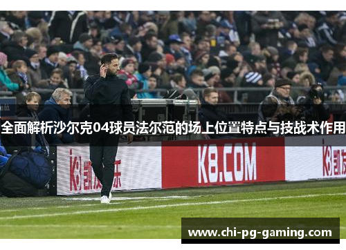 全面解析沙尔克04球员法尔范的场上位置特点与技战术作用 全面解析沙尔克04球员法尔范的场上位置特点与技战术作用