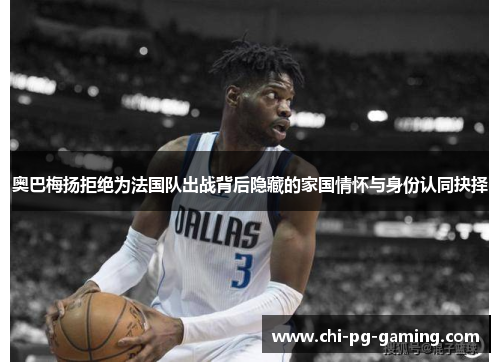 奥巴梅扬拒绝为法国队出战背后隐藏的家国情怀与身份认同抉择