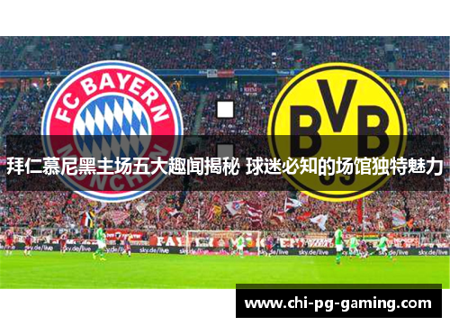 拜仁慕尼黑主场五大趣闻揭秘 球迷必知的场馆独特魅力 拜仁慕尼黑主场五大趣闻揭秘 球迷必知的场馆独特魅力