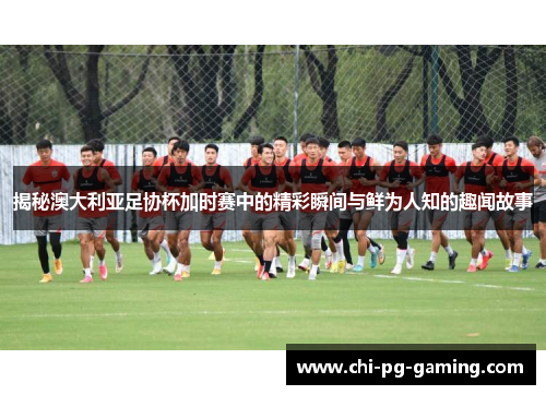 揭秘澳大利亚足协杯加时赛中的精彩瞬间与鲜为人知的趣闻故事