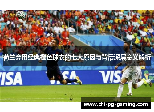 荷兰弃用经典橙色球衣的七大原因与背后深层意义解析