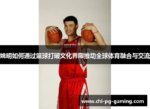姚明如何通过篮球打破文化界限推动全球体育融合与交流