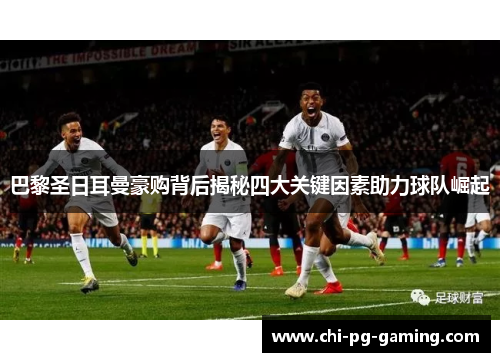 巴黎圣日耳曼豪购背后揭秘四大关键因素助力球队崛起