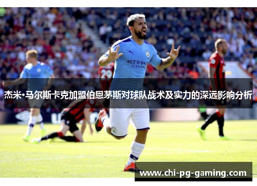 杰米·马尔斯卡克加盟伯恩茅斯对球队战术及实力的深远影响分析 杰米·马尔斯卡克加盟伯恩茅斯对球队战术及实力的深远影响分析