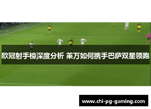 欧冠射手榜深度分析 莱万如何携手巴萨双星领跑 欧冠射手榜深度分析 莱万如何携手巴萨双星领跑