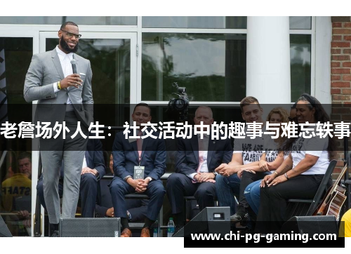 老詹场外人生:社交活动中的趣事与难忘轶事 老詹场外人生:社交活动中的趣事与难忘轶事