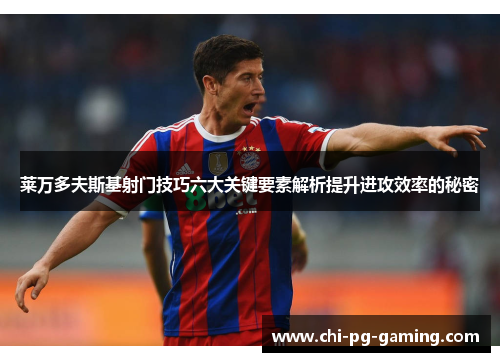 莱万多夫斯基射门技巧六大关键要素解析提升进攻效率的秘密 莱万多夫斯基射门技巧六大关键要素解析提升进攻效率的秘密