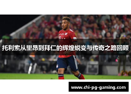 托利索从里昂到拜仁的辉煌蜕变与传奇之路回顾