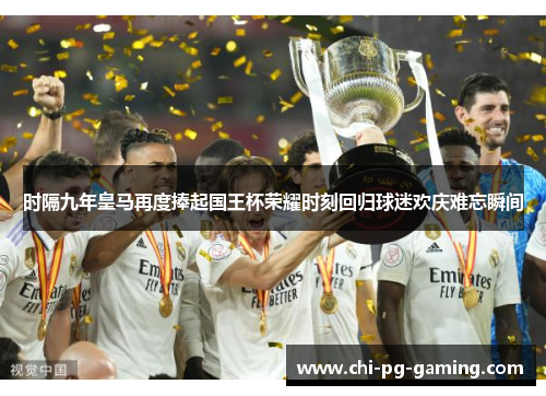 时隔九年皇马再度捧起国王杯荣耀时刻回归球迷欢庆难忘瞬间
