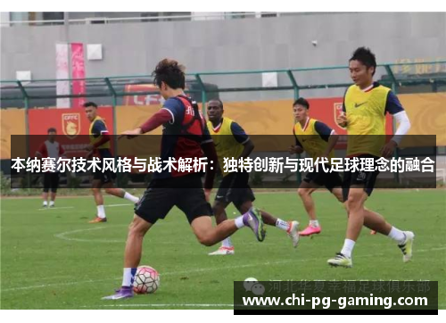 本纳赛尔技术风格与战术解析:独特创新与现代足球理念的融合 本纳赛尔技术风格与战术解析:独特创新与现代足球理念的融合
