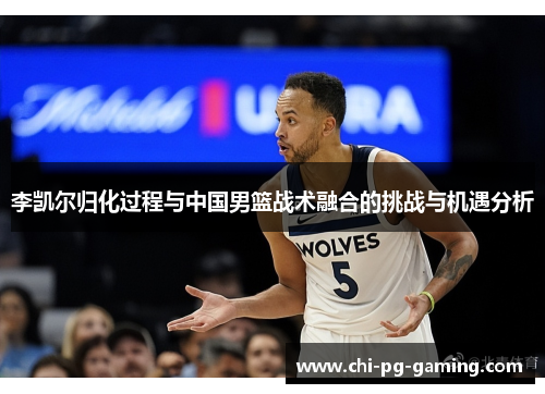 李凯尔归化过程与中国男篮战术融合的挑战与机遇分析 李凯尔归化过程与中国男篮战术融合的挑战与机遇分析