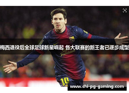 梅西退役后全球足球新星崛起 各大联赛的新王者已逐步成型 梅西退役后全球足球新星崛起 各大联赛的新王者已逐步成型