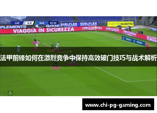 法甲前锋如何在激烈竞争中保持高效破门技巧与战术解析