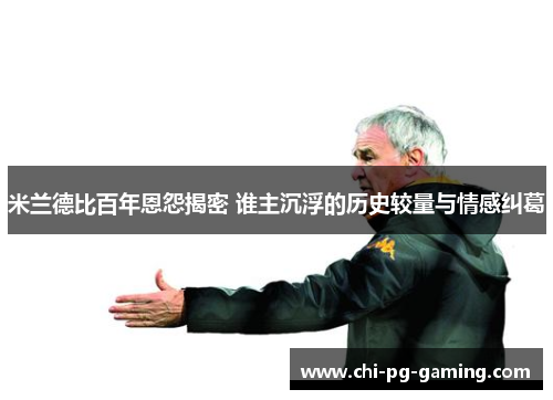 米兰德比百年恩怨揭密 谁主沉浮的历史较量与情感纠葛 米兰德比百年恩怨揭密 谁主沉浮的历史较量与情感纠葛