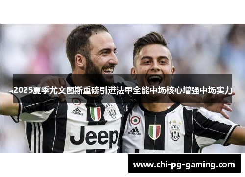 2025夏季尤文图斯重磅引进法甲全能中场核心增强中场实力 2025夏季尤文图斯重磅引进法甲全能中场核心增强中场实力