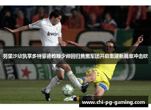 努里沙欣执掌多特蒙德教鞭少帅回归黄黑军团开启重建新篇章冲击欧 努里沙欣执掌多特蒙德教鞭少帅回归黄黑军团开启重建新篇章冲击欧