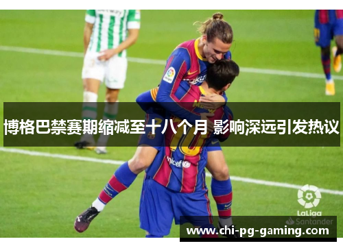 博格巴禁赛期缩减至十八个月 影响深远引发热议 博格巴禁赛期缩减至十八个月 影响深远引发热议