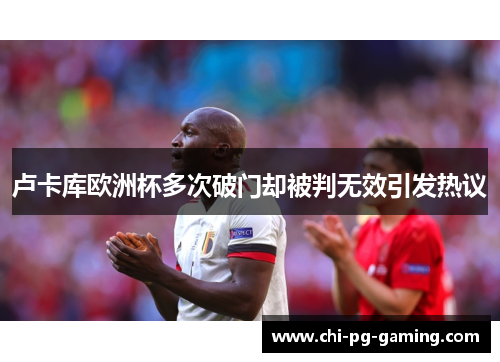卢卡库欧洲杯多次破门却被判无效引发热议 卢卡库欧洲杯多次破门却被判无效引发热议