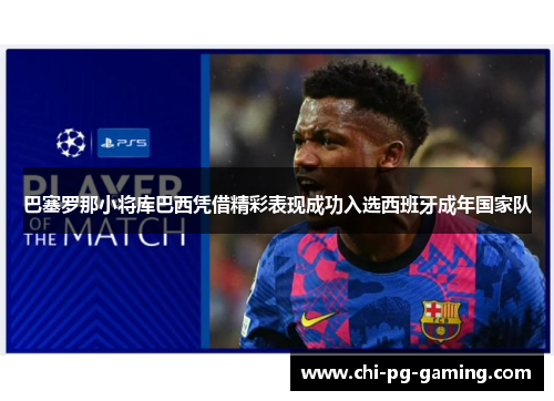 巴塞罗那小将库巴西凭借精彩表现成功入选西班牙成年国家队 巴塞罗那小将库巴西凭借精彩表现成功入选西班牙成年国家队