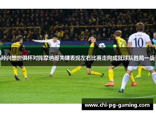 孙兴慜世俱杯对阵摩纳哥关键表现左右比赛走向成就球队胜局一战 孙兴慜世俱杯对阵摩纳哥关键表现左右比赛走向成就球队胜局一战
