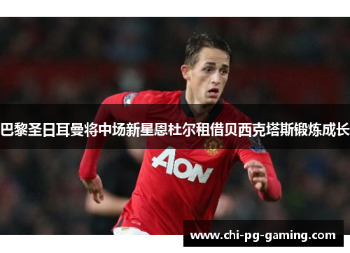 巴黎圣日耳曼将中场新星恩杜尔租借贝西克塔斯锻炼成长 巴黎圣日耳曼将中场新星恩杜尔租借贝西克塔斯锻炼成长