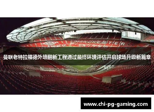 曼联老特拉福德外墙翻新工程通过最终环境评估开启球场升级新篇章 曼联老特拉福德外墙翻新工程通过最终环境评估开启球场升级新篇章