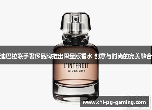 迪巴拉联手奢侈品牌推出限量版香水 创意与时尚的完美融合