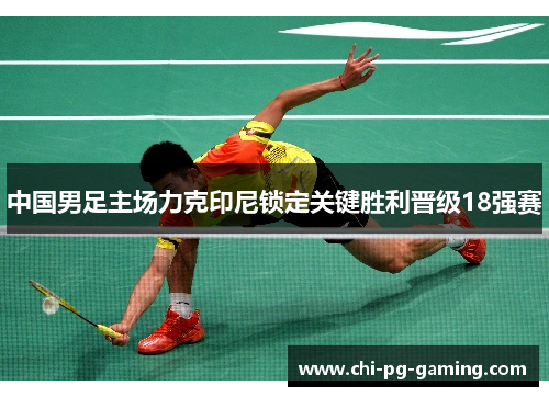 中国男足主场力克印尼锁定关键胜利晋级18强赛