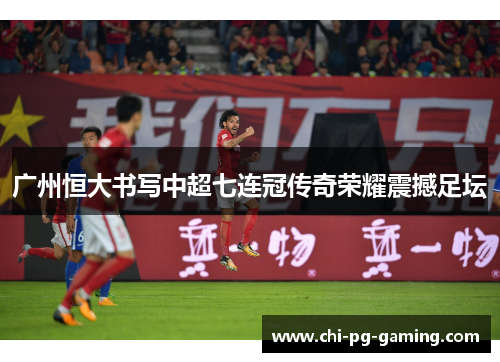 广州恒大书写中超七连冠传奇荣耀震撼足坛 广州恒大书写中超七连冠传奇荣耀震撼足坛